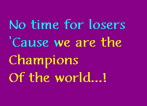No time for losers
'Cause we are the

Champions
Of the world...!