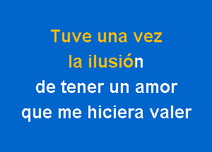 Tuve una vez
la ilusi6n

de tener un amor
que me hiciera valer