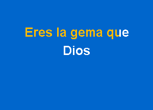 Eres Ia gema que
Dios