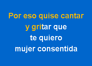 Por eso quise cantar
y gritar que

te quiero
mujer consentida