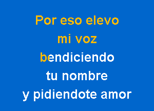 Por eso elevo
mi voz

bendiciendo
tu nombre
y pidiendote amor