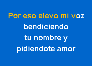 Por eso elevo mi voz
bendiciendo

tu nombre y
pidiendote amor