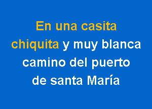 En una casita
chiquita y muy blanca

camino del puerto
de santa Maria