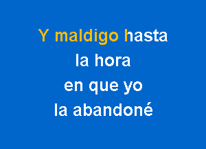 Y maldigo hasta
Ia hora

en que yo
la abandow