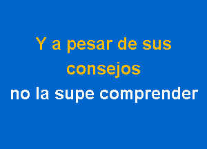 Y a pesar de sus
consejos

no la supe comprender