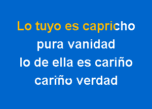 Lo tuyo es capricho
pura vanidad

lo de ella es caririo
car'nio verdad