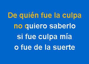 De quic5.n fue la culpa
no quiero saberlo

Si fue culpa Ma
0 fue de la suerte