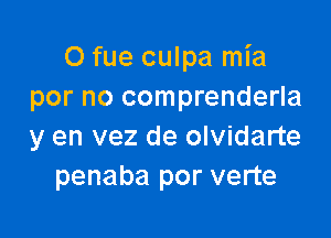 O fue culpa mia
por no comprenderla

y en vez de olvidarte
penaba por verte