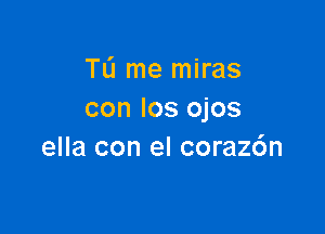 TL'I me miras
con Ios ojos

ella con el coraz6n