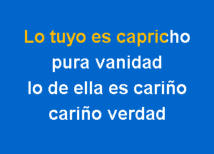 Lo tuyo es capricho
pura vanidad

lo de ella es caririo
caririo verdad