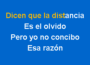 Dicen que la distancia
Es el olvido

Pero yo no concibo
Esa razc'm