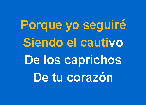 Porque yo seguirt-fe
Siendo el cautivo

De los caprichos
De tu corazdn