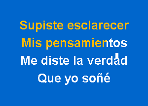 Supiste esclarecer
Mis pensamientos

Me diste Ia verd5d
Que yo sofas.