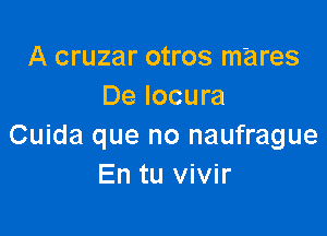 A cruzar otros m'ares
De locura

Cuida que no naufrague
En tu vivir