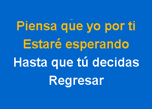 Piensa qUe yo por ti
Estare esperando

Hasta que tL's decidas
Regresar