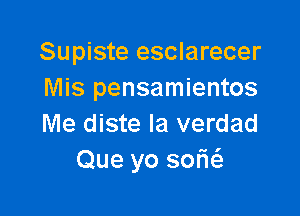 Supiste esclarecer
Mis pensamientos

Me diste la verdad
Que yo sofas.