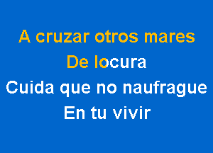 A cruzar otros mares
De locura

Cuida que no naufrague
En tu vivir