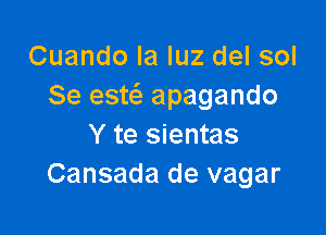 Cuando la luz del sol
Se esw apagando

Y te sientas
Cansada de vagar