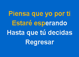 Piensa que yo por ti
Estare esperando

Hasta que tL's decidas
Regresar