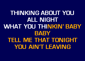 THINKING ABOUT YOU
ALL NIGHT
WHAT YOU THINKIN' BABY
BABY
TELL ME THAT TONIGHT
YOU AIN'T LEAVING