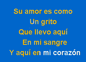 Su amor es como
Un grito

Que Ilevo aqui
En mi sangre
Y aqui en mi coraz6n