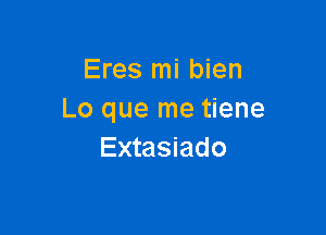 Eres mi bien
Lo que me tiene

Extasiado