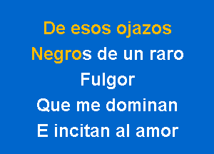 De esos ojazos
Negros de un raro

Fulgor
Que me dominan
E incitan al amor