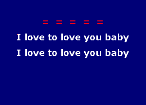 I love to love you baby

I love to love you baby