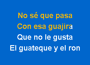 No g que pasa
Con esa guajira

Que no le gusta
El guateque y el ron