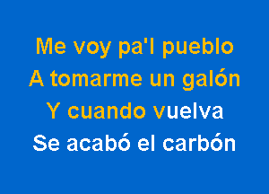 Me voy pa'l pueblo
A tomarme un gal6n

Y cuando vuelva
Se acabc') el carb6n