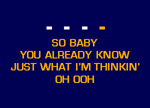 SO BABY

YOU ALREADY KNOW
JUST WHAT I'M THINKIN'

0H 00H