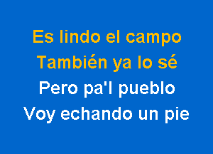 Es lindo el campo
Tambi n ya lo 3

Pero pa'l pueblo
Voy echando un pie