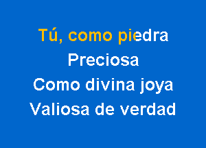 TL'I, como piedra
Preciosa

Como divina joya
Valiosa de verdad