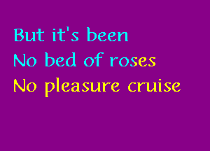But it's been
No bed of roses

No pleasure cruise