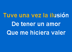 Tuve una vez la ilusi6n
De tener un amor

Que me hiciera valer