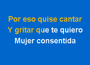 Por eso quise cantar
Y gritar que te quiero

Mujer consentida