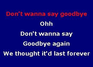 Ohh

Don't wanna say

Goodbye again
We thought it'd last forever