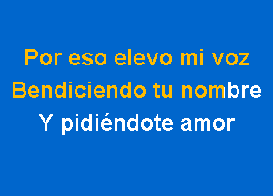 Por eso elevo mi voz
Bendiciendo tu nombre

Y pidmndote amor