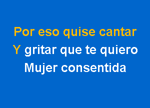 Por eso quise cantar
Y gritar que te quiero

Mujer consentida