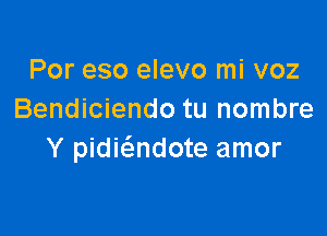 Por eso elevo mi voz
Bendiciendo tu nombre

Y pidmndote amor