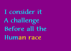 I consider it
A challenge

Before all the
Human race