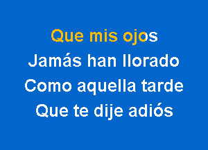 Que mis ojos
Jame'as han llorado

Como aquella tarde
Que te dije adi6s