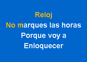 Reloj
No marques Ias horas

Porque voy a
Enloquecer