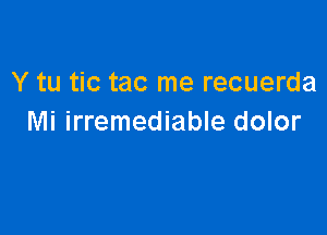 Y tu tic tac me recuerda

Mi irremediable dolor