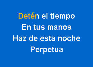 Detc5.n el tiempo
En tus manos

Haz de esta noche
Perpetua