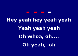 Hey yeah hey yeah yeah

Yeah yeah yeah
0h whoa, oh....
Oh yeah, oh