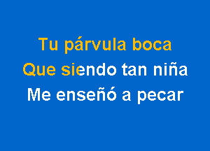 Tu pa'lrvula boca
Que siendo tan nilia

Me ensefic') a pecar