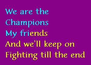 We are the
Champions

My friends
And we'll keep on
Fighting till the end