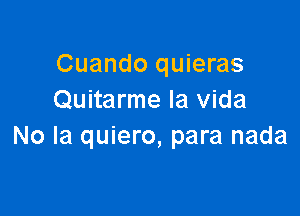 Cuando quieras
Quitarme la Vida

No la quiero, para nada