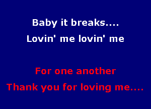 Baby it breaks....

Lovin' me lovin' me